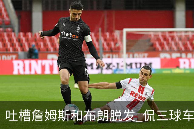 吐槽詹姆斯&布朗脱发 侃三球车祸！华子：这赛季顺手拿个总冠军
