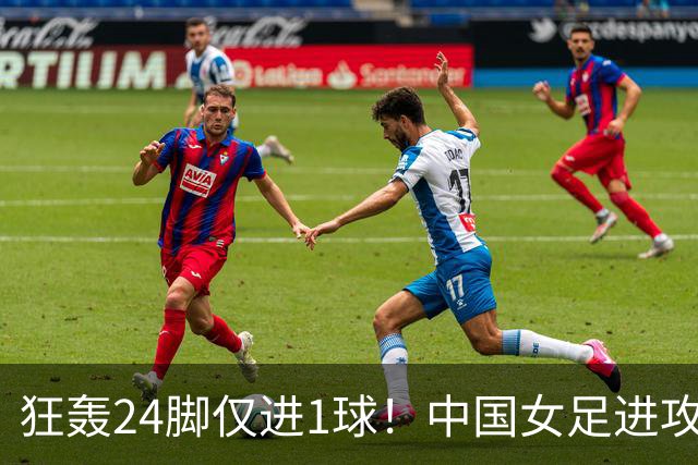 狂轰24脚仅进1球！中国女足进攻效率堪忧无缘亚运连胜